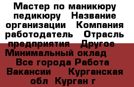 Мастер по маникюру-педикюру › Название организации ­ Компания-работодатель › Отрасль предприятия ­ Другое › Минимальный оклад ­ 1 - Все города Работа » Вакансии   . Курганская обл.,Курган г.